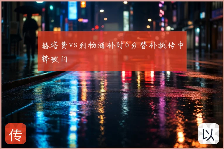 赫塔费vs利物浦补时6分替补挑传中锋破门