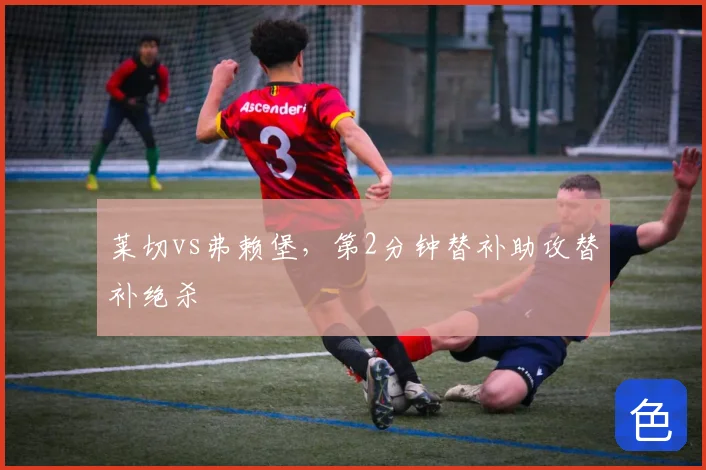 莱切vs弗赖堡,第2分钟替补助攻替补绝杀
